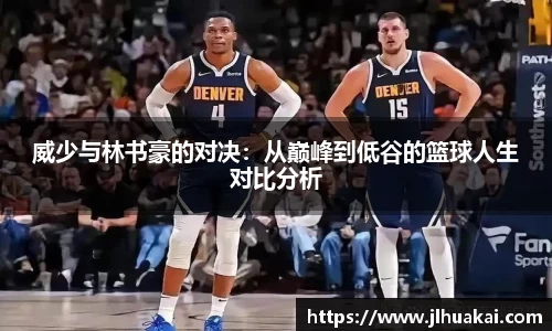 威少与林书豪的对决：从巅峰到低谷的篮球人生对比分析