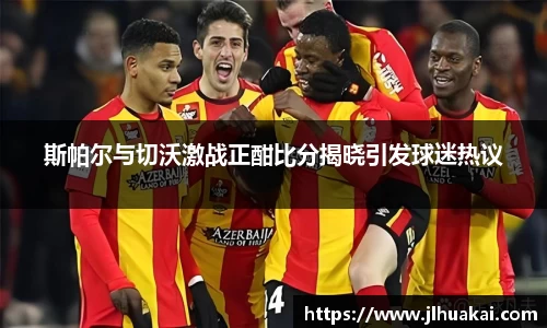 斯帕尔与切沃激战正酣比分揭晓引发球迷热议