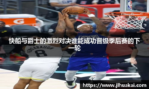 快船与爵士的激烈对决谁能成功晋级季后赛的下一轮