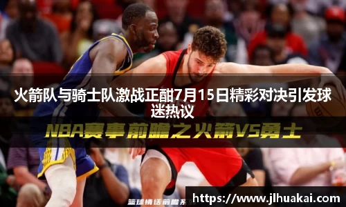 火箭队与骑士队激战正酣7月15日精彩对决引发球迷热议