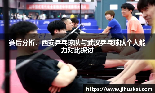 赛后分析：西安乒乓球队与武汉乒乓球队个人能力对比探讨