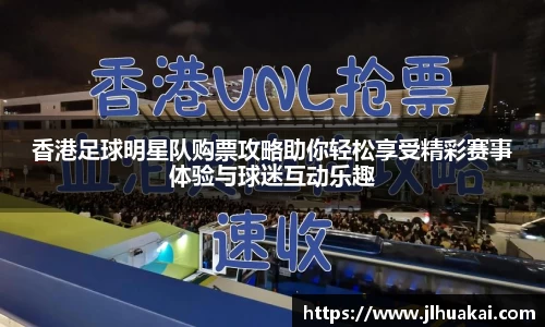 香港足球明星队购票攻略助你轻松享受精彩赛事体验与球迷互动乐趣