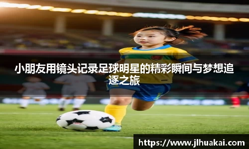 小朋友用镜头记录足球明星的精彩瞬间与梦想追逐之旅