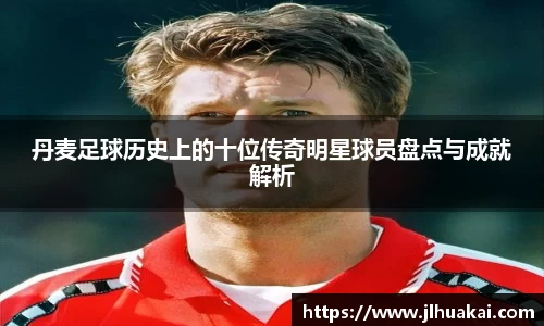 丹麦足球历史上的十位传奇明星球员盘点与成就解析