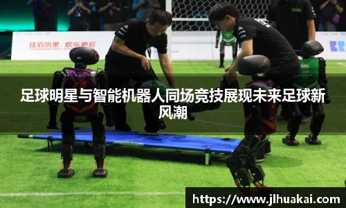足球明星与智能机器人同场竞技展现未来足球新风潮