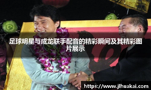 足球明星与成龙联手配音的精彩瞬间及其精彩图片展示