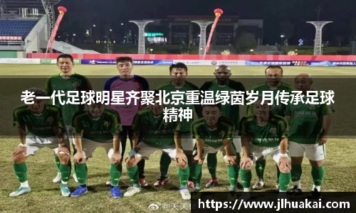 老一代足球明星齐聚北京重温绿茵岁月传承足球精神