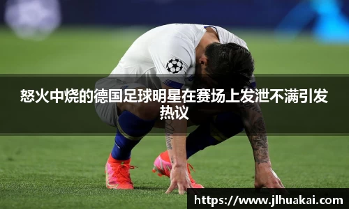 怒火中烧的德国足球明星在赛场上发泄不满引发热议